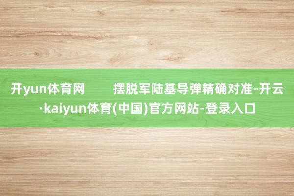 开yun体育网        摆脱军陆基导弹精确对准-开云·