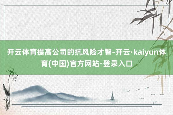 开云体育提高公司的抗风险才智-开云·kaiyun体育(中国)