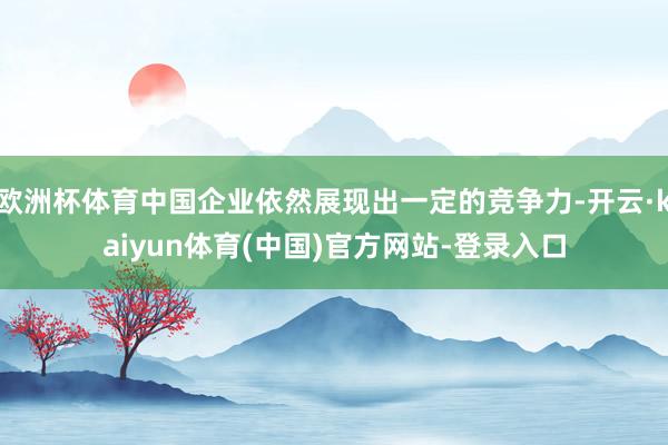 欧洲杯体育中国企业依然展现出一定的竞争力-开云·kaiyun