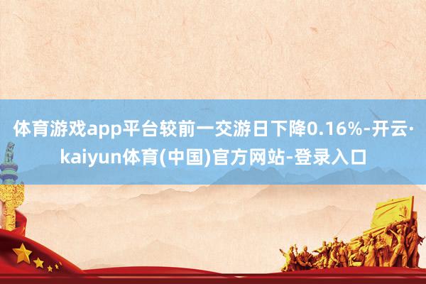 体育游戏app平台较前一交游日下降0.16%-开云·kaiy