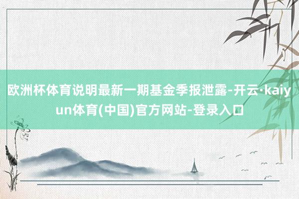 欧洲杯体育说明最新一期基金季报泄露-开云·kaiyun体育(