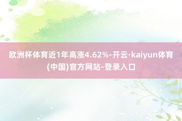 欧洲杯体育近1年高涨4.62%-开云·kaiyun体育(中国