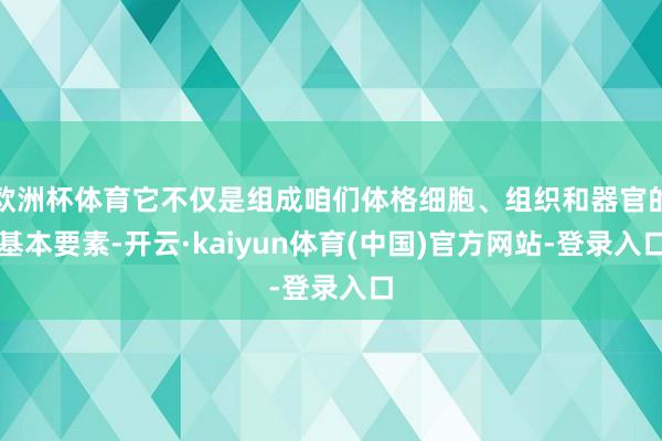 欧洲杯体育它不仅是组成咱们体格细胞、组织和器官的基本要素-开