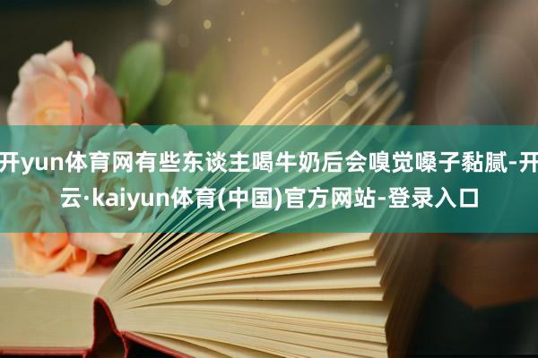 开yun体育网有些东谈主喝牛奶后会嗅觉嗓子黏腻-开云·kai
