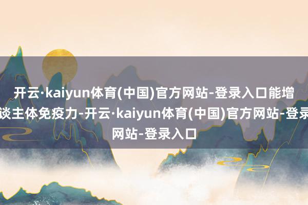 开云·kaiyun体育(中国)官方网站-登录入口能增强东谈主