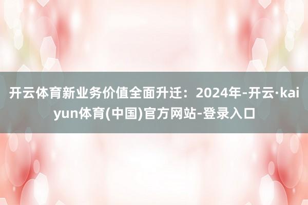 开云体育新业务价值全面升迁：2024年-开云·kaiyun体