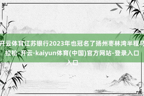 开云体育江苏银行2023年也冠名了扬州枣林湾半程马拉松-开云