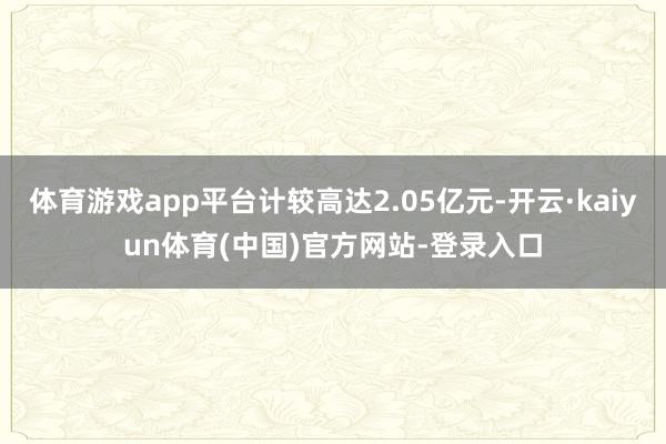体育游戏app平台计较高达2.05亿元-开云·kaiyun体