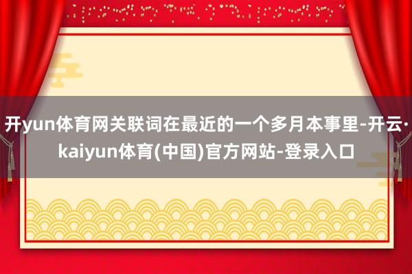 开yun体育网关联词在最近的一个多月本事里-开云·kaiyu