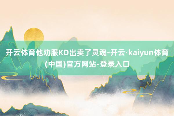 开云体育他劝服KD出卖了灵魂-开云·kaiyun体育(中国)